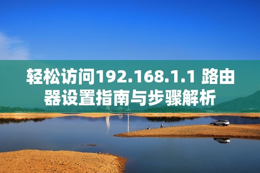 轻松访问192.168.1.1 路由器设置指南与步骤解析