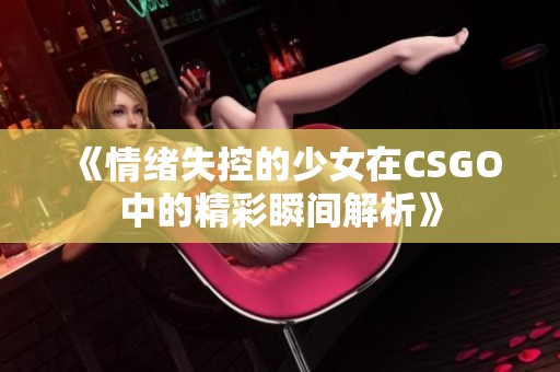 《情绪失控的少女在CSGO中的精彩瞬间解析》