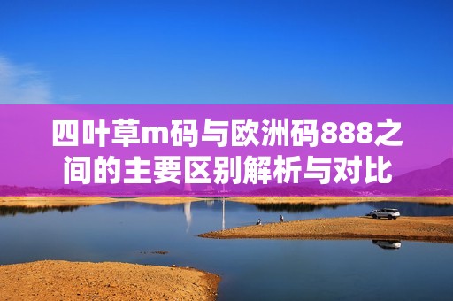 四叶草m码与欧洲码888之间的主要区别解析与对比