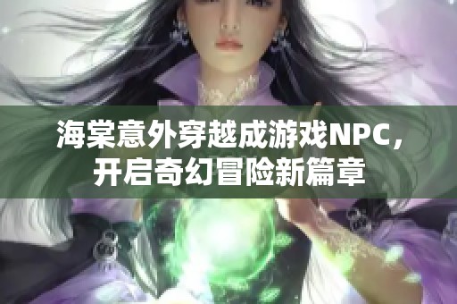 海棠意外穿越成游戏NPC，开启奇幻冒险新篇章