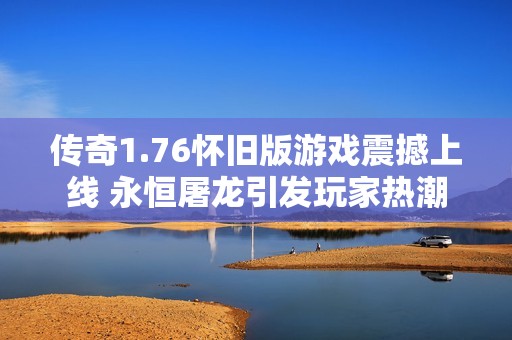 传奇1.76怀旧版游戏震撼上线 永恒屠龙引发玩家热潮