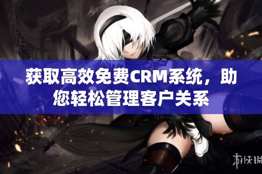 获取高效免费CRM系统，助您轻松管理客户关系