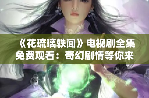 《花琉璃轶闻》电视剧全集免费观看：奇幻剧情等你来追逐