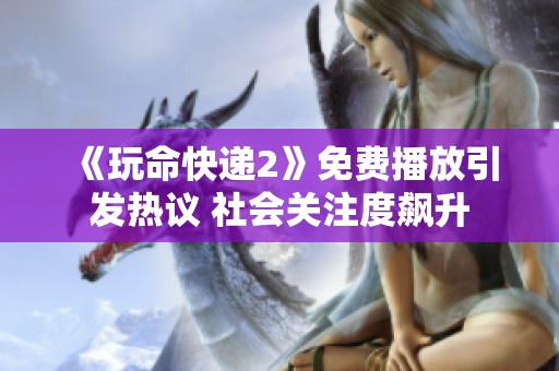 《玩命快递2》免费播放引发热议 社会关注度飙升