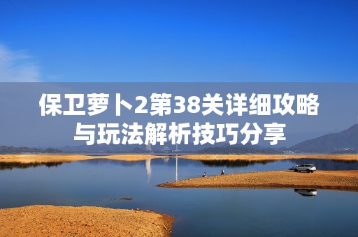 保卫萝卜2第38关详细攻略与玩法解析技巧分享