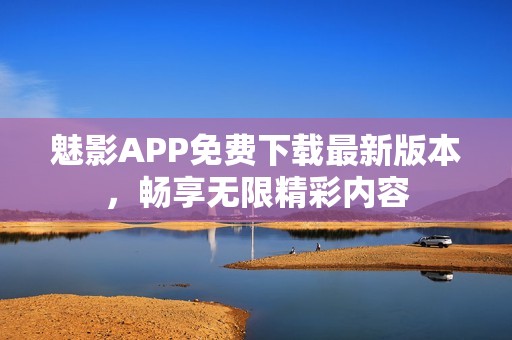 魅影APP免费下载最新版本，畅享无限精彩内容