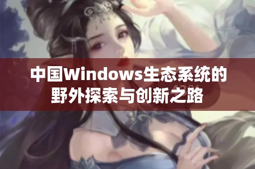 中国Windows生态系统的野外探索与创新之路