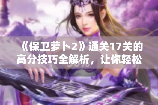 《保卫萝卜2》通关17关的高分技巧全解析，让你轻松过关！