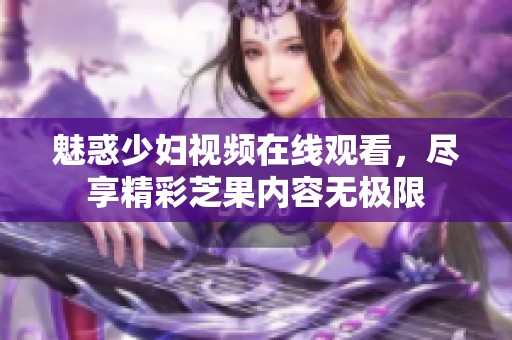 魅惑少妇视频在线观看，尽享精彩芝果内容无极限