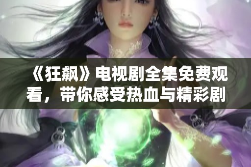 《狂飙》电视剧全集免费观看，带你感受热血与精彩剧情