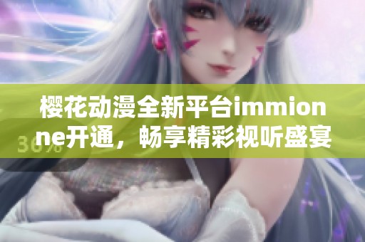 樱花动漫全新平台immionne开通，畅享精彩视听盛宴