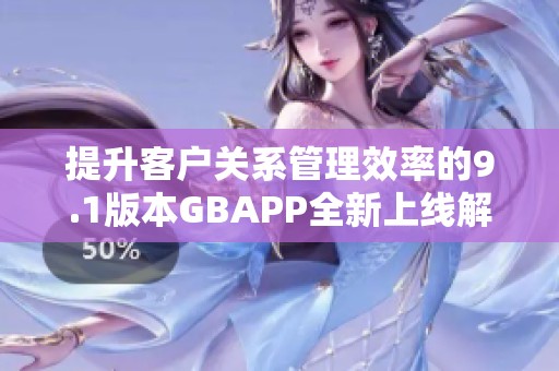 提升客户关系管理效率的9.1版本GBAPP全新上线解析