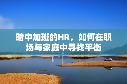 暗中加班的HR，如何在职场与家庭中寻找平衡