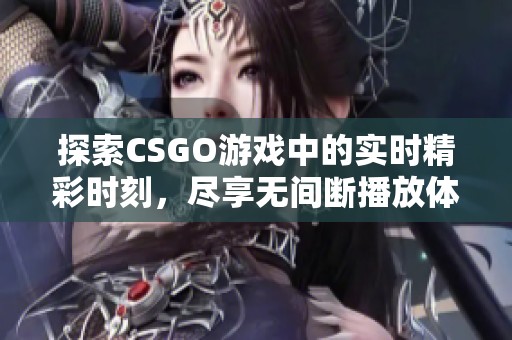 探索CSGO游戏中的实时精彩时刻，尽享无间断播放体验