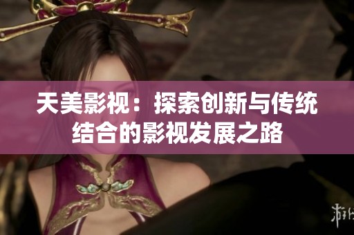 天美影视：探索创新与传统结合的影视发展之路