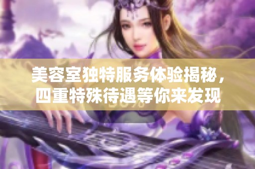 美容室独特服务体验揭秘，四重特殊待遇等你来发现