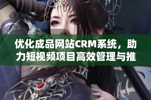 优化成品网站CRM系统，助力短视频项目高效管理与推广