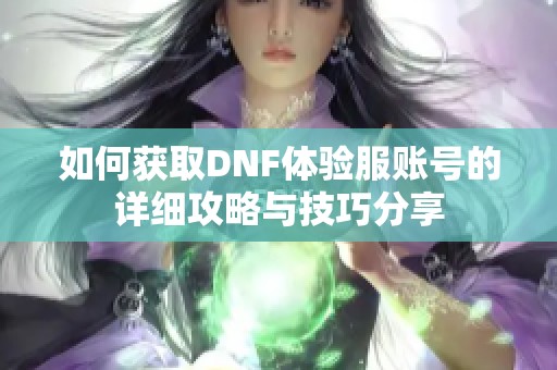 如何获取DNF体验服账号的详细攻略与技巧分享