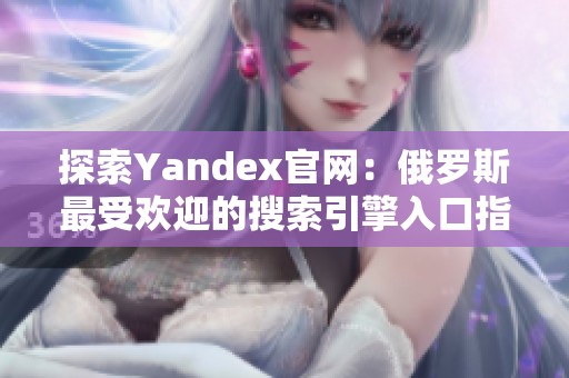 探索Yandex官网：俄罗斯最受欢迎的搜索引擎入口指南