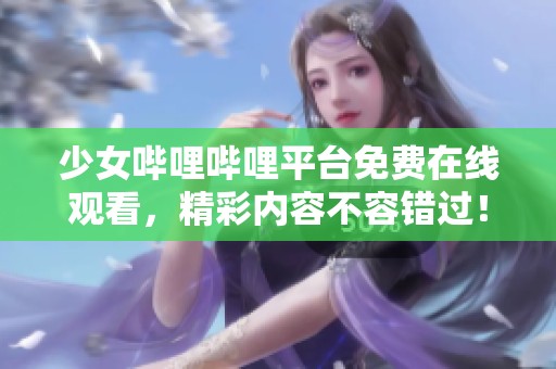 少女哔哩哔哩平台免费在线观看，精彩内容不容错过！