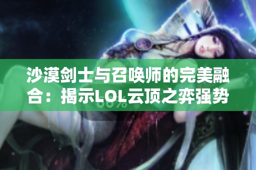 沙漠剑士与召唤师的完美融合：揭示LOL云顶之弈强势阵容秘诀