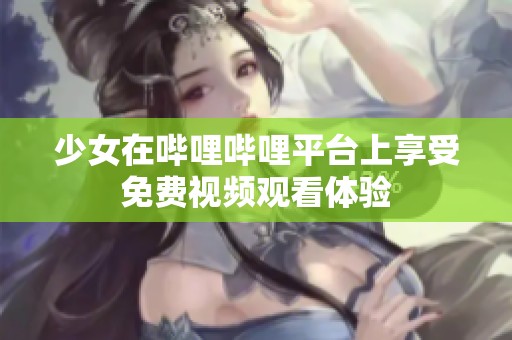 少女在哔哩哔哩平台上享受免费视频观看体验