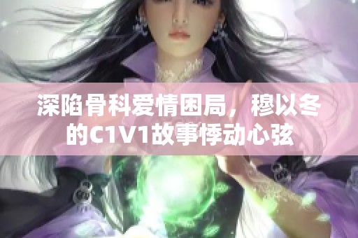 深陷骨科爱情困局，穆以冬的C1V1故事悸动心弦