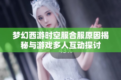 梦幻西游时空服合服原因揭秘与游戏多人互动探讨