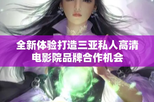 全新体验打造三亚私人高清电影院品牌合作机会