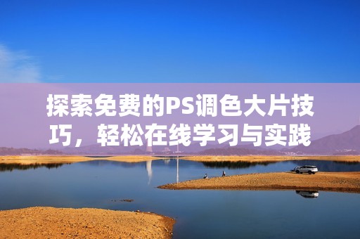 探索免费的PS调色大片技巧，轻松在线学习与实践