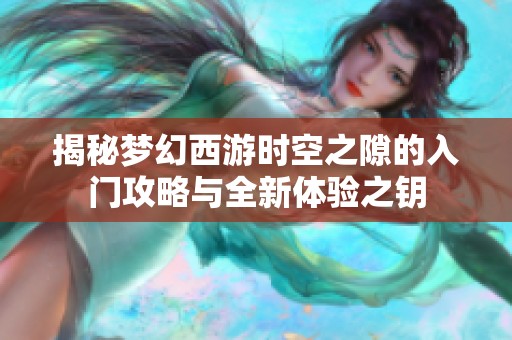 揭秘梦幻西游时空之隙的入门攻略与全新体验之钥