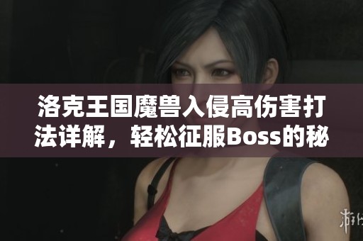 洛克王国魔兽入侵高伤害打法详解，轻松征服Boss的秘诀与策略