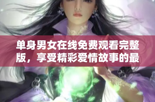 单身男女在线免费观看完整版，享受精彩爱情故事的最佳选择