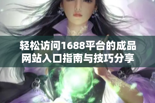 轻松访问1688平台的成品网站入口指南与技巧分享