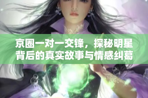 京圈一对一交锋，探秘明星背后的真实故事与情感纠葛