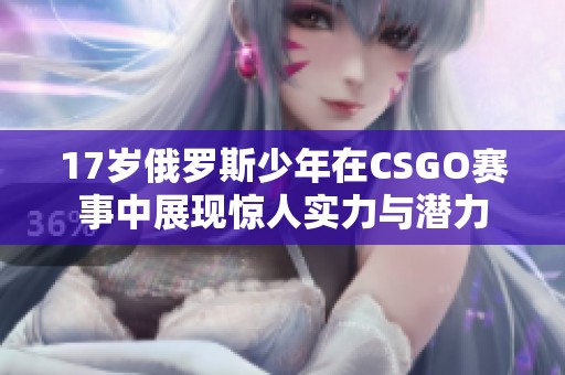 17岁俄罗斯少年在CSGO赛事中展现惊人实力与潜力