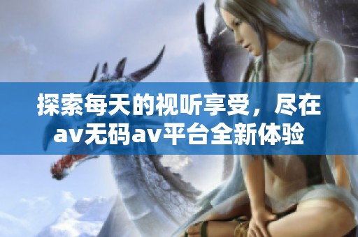 探索每天的视听享受，尽在av无码av平台全新体验