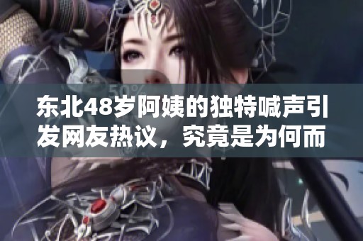 东北48岁阿姨的独特喊声引发网友热议，究竟是为何而叫