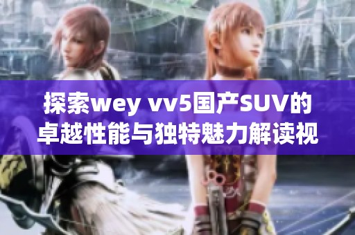 探索wey vv5国产SUV的卓越性能与独特魅力解读视频