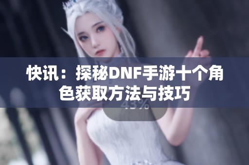 快讯：探秘DNF手游十个角色获取方法与技巧