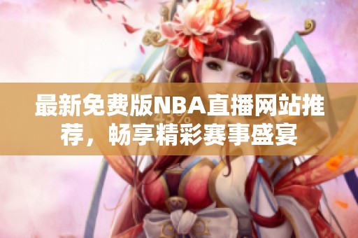 最新免费版NBA直播网站推荐，畅享精彩赛事盛宴