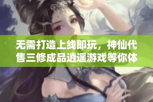 无需打造上线即玩，神仙代售三修成品逍遥游戏等你体验