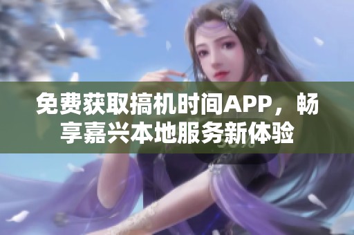 免费获取搞机时间APP，畅享嘉兴本地服务新体验