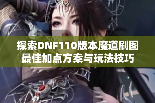 探索DNF110版本魔道刷图最佳加点方案与玩法技巧