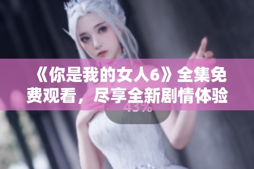 《你是我的女人6》全集免费观看，尽享全新剧情体验！