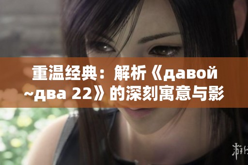 重温经典：解析《давой~два 22》的深刻寓意与影响