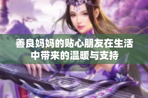 善良妈妈的贴心朋友在生活中带来的温暖与支持