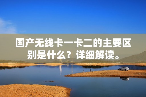 国产无线卡一卡二的主要区别是什么？详细解读。