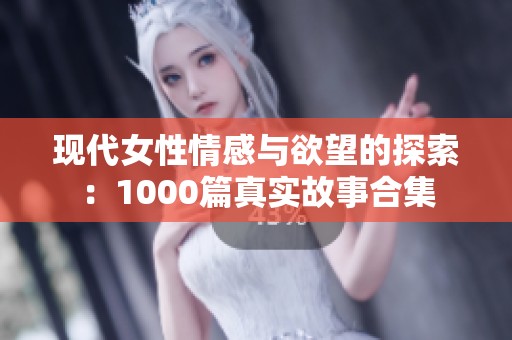 现代女性情感与欲望的探索：1000篇真实故事合集