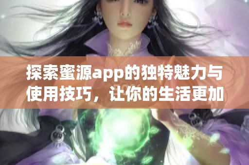 探索蜜源app的独特魅力与使用技巧，让你的生活更加便利